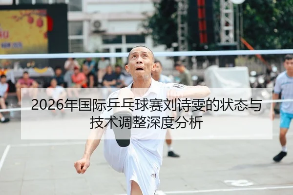 2026年国际乒乓球赛刘诗雯的状态与技术调整深度分析