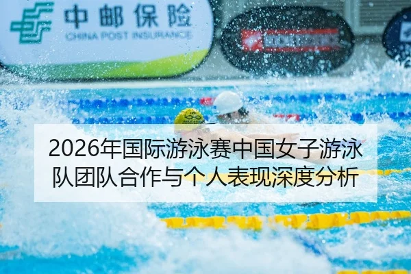 2026年国际游泳赛中国女子游泳队团队合作与个人表现深度分析