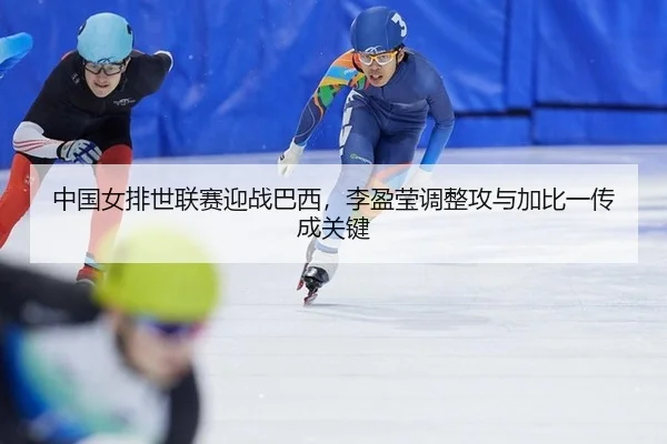 中国女排世联赛迎战巴西，李盈莹调整攻与加比一传成关键