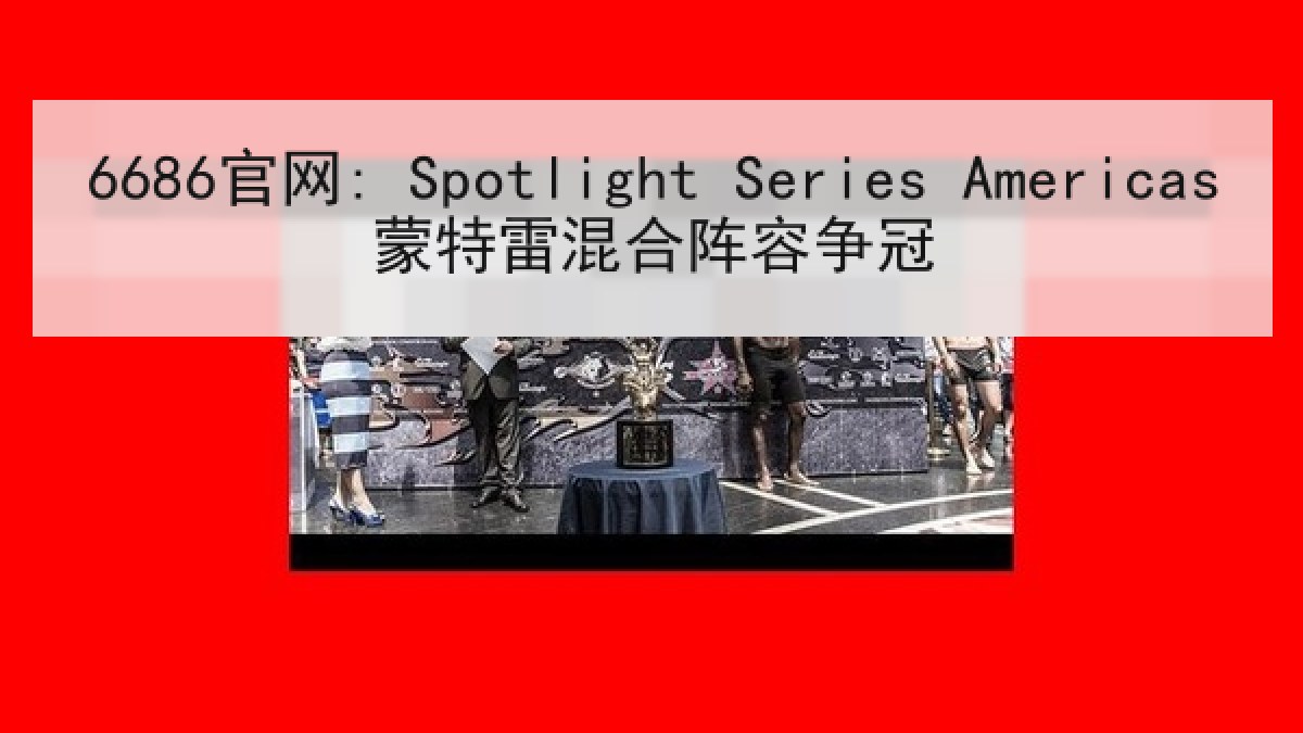6686官网: Spotlight Series Americas蒙特雷混合阵容争冠