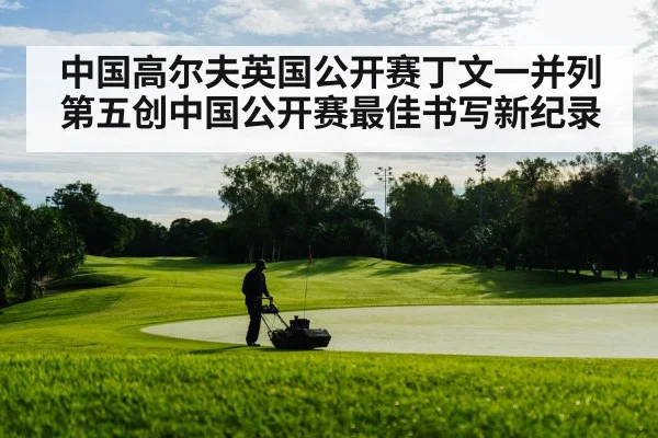 中国高尔夫英国公开赛丁文一并列第五创中国公开赛最佳书写新纪录