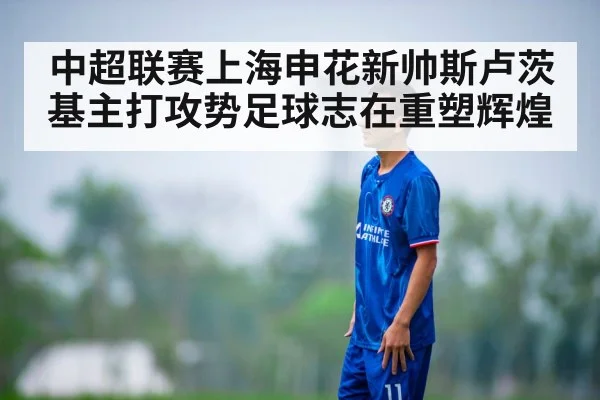 中超联赛上海申花新帅斯卢茨基主打攻势足球志在重塑辉煌