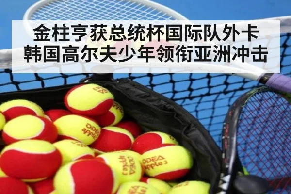 金柱亨获总统杯国际队外卡 韩国高尔夫少年领衔亚洲冲击