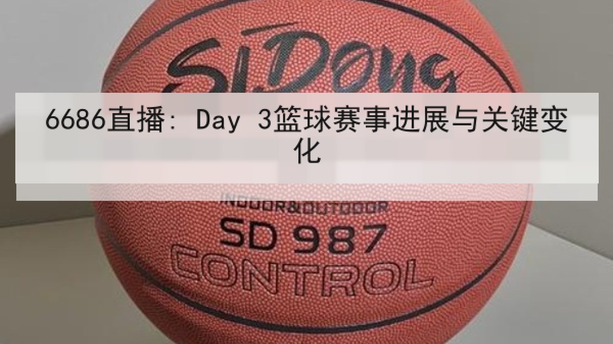 6686直播: Day 3篮球赛事进展与关键变化