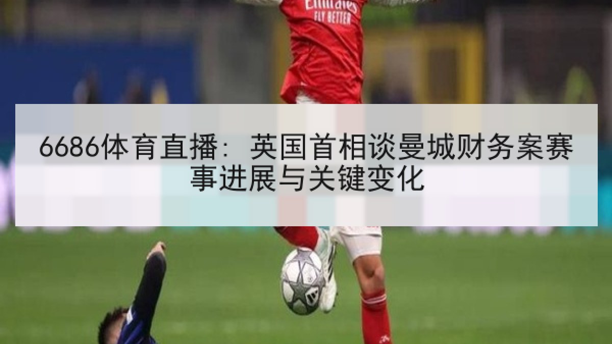 6686体育直播: 英国首相谈曼城财务案赛事进展与关键变化 6686体育直播: 英国首相谈曼城财务案赛事进展与关键变化