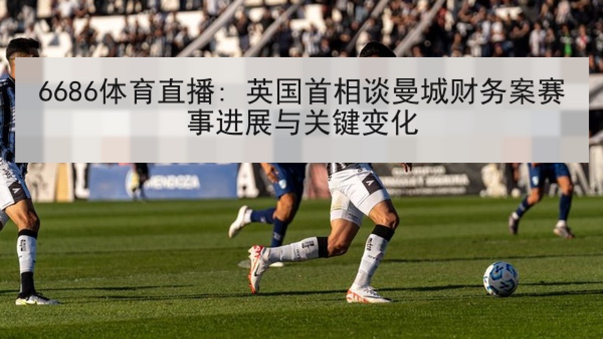 6686体育直播: 英国首相谈曼城财务案赛事进展与关键变化