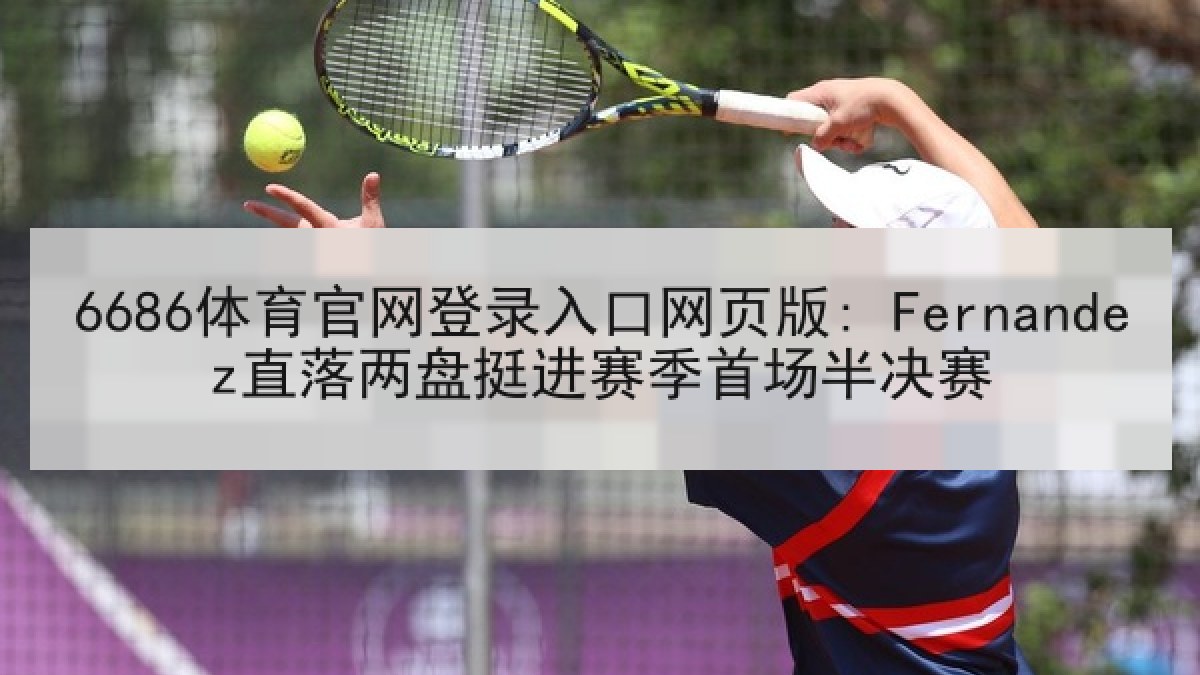 6686体育官网登录入口网页版: Fernandez直落两盘挺进赛季首场半决赛 6686体育官网登录入口网页版: Fernandez直落两盘挺进赛季首场半决赛